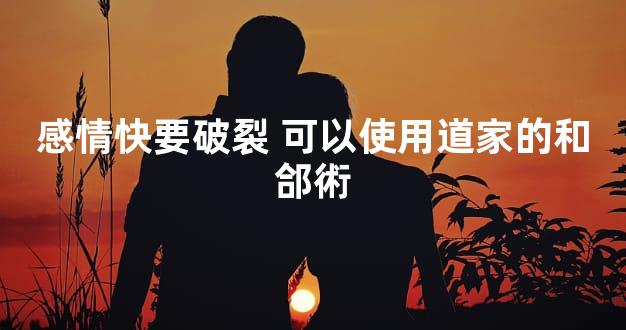 感情快要破裂 可以使用道家的和郃術